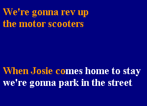 We're gonna rev up
the motor scooters

When J osie comes home to stay
we're gonna park in the street