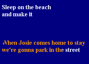 Sleep on the beach
and make it

When J osie comes home to stay
we're gonna park in the street