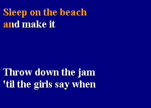 Sleep on the beach
and make it

Throw down the jam
'til the girls say when