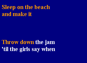 Sleep on the beach
and make it

Throw down the jam
'til the girls say when