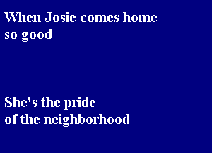 When J osic comes home
so good

She's the pride
of the neighborhood