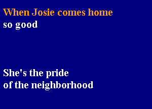 When J osic comes home
so good

She's the pride
of the neighborhood