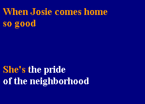 When J osic comes home
so good

She's the pride
of the neighborhood