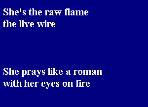 She's the raw name
the live wire

She prays like a roman
with her eyes on lire