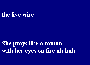 the live wire

She prays like a roman
with her eyes on lire uh-huh