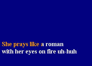 She prays like a roman
with her eyes on lire uh-huh