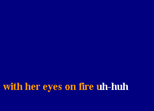 with her eyes on lire uh-huh