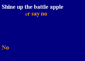 Shine up the battle apple
cr say no