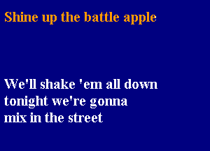 Shine up the battle apple

We'll shake 'em all down
tonight we're gonna
mix in the street