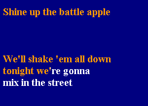 Shine up the battle apple

We'll shake 'em all down
tonight we're gonna
mix in the street