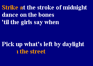 Strike at the stroke of midnight
dance on the bones
'til the girls say When

Pick up What's left by daylight
1 the street