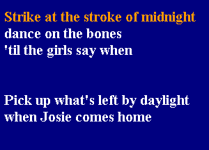 Strike at the stroke of midnight
dance on the bones
'til the girls say When

Pick up What's left by daylight
When J osie comes home