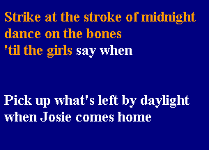 Strike at the stroke of midnight
dance on the bones
'til the girls say When

Pick up What's left by daylight
When J osie comes home