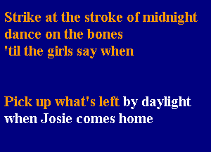 Strike at the stroke of midnight
dance on the bones
'til the girls say When

Pick up What's left by daylight
When J osie comes home