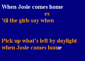 When J osie comes home
.es
'til the girls say When

Pick up What's left by daylight
When J osie comes home