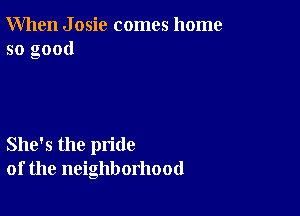 When J osic comes home
so good

She's the pride
of the neighborhood