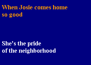 When J osic comes home
so good

She's the pride
of the neighborhood