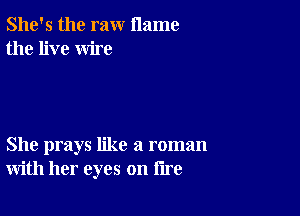 She's the raw name
the live wire

She prays like a roman
with her eyes on lire