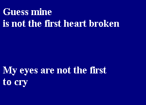 Guess mine
is not the first heart broken

My eyes are not the first
to cry