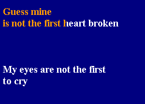 Guess mine
is not the first heart broken

My eyes are not the first
to cry