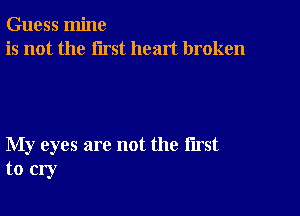 Guess mine
is not the first heart broken

My eyes are not the first
to cry