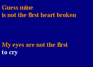 Guess mine
is not the first heart broken

My eyes are not the first
to cry