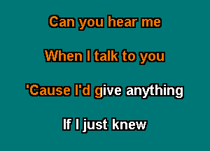 Can you hear me

When I talk to you

'Cause I'd give anything

If I just knew