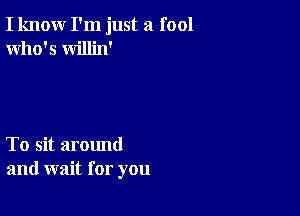 I know I'm just a fool
Who's willin'

To sit around
and wait for you