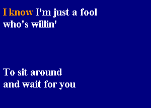 I know I'm just a fool
Who's willin'

To sit around
and wait for you