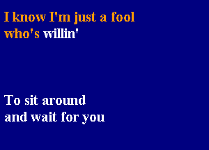 I know I'm just a fool
Who's willin'

To sit around
and wait for you