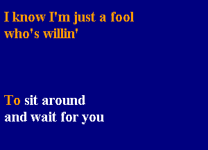 I know I'm just a fool
Who's willin'

To sit around
and wait for you