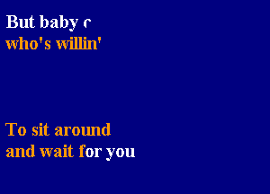 But baby r
Who's willin'

To sit around
and wait for you