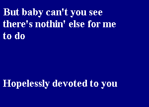 But baby can't you see
there's nothin' else for me

to do

Hopelessly devoted to you