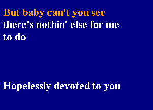 But baby can't you see
there's nothin' else for me

to do

Hopelessly devoted to you