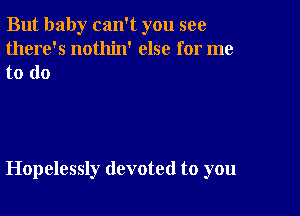 But baby can't you see
there's nothin' else for me

to do

Hopelessly devoted to you