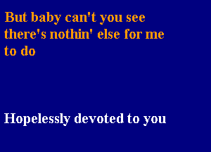 But baby can't you see
there's nothin' else for me

to do

Hopelessly devoted to you