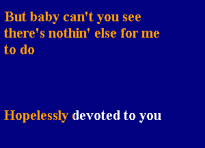 But baby can't you see
there's nothin' else for me

to do

Hopelessly devoted to you