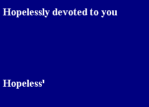 Hopelessly devoted to you

Hopeless'