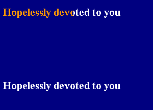 Hopelessly devoted to you

Hopelessly devoted to you