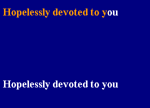 Hopelessly devoted to you

Hopelessly devoted to you