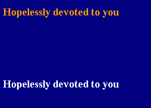 Hopelessly devoted to you

Hopelessly devoted to you