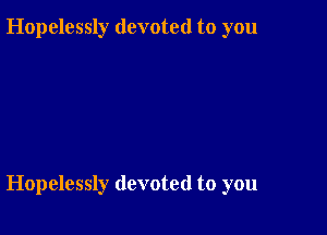 Hopelessly devoted to you

Hopelessly devoted to you