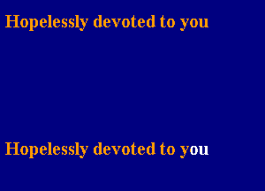 Hopelessly devoted to you

Hopelessly devoted to you