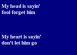 My head is sayin'
fool forget him

My heart is sayin'
don't let him go