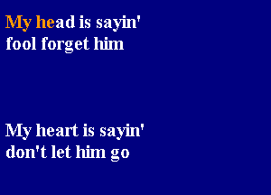 My head is sayin'
fool forget him

My heart is sayin'
don't let him go