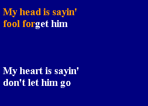 My head is sayin'
fool forget him

My heart is sayin'
don't let him go