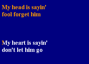 My head is sayin'
fool forget him

My heart is sayin'
don't let him go