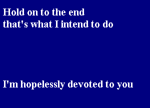 Hold on to the end
that's what I intend to do

I'm hopelessly devoted to you