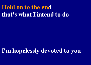 Hold on to the end
that's what I intend to do

I'm hopelessly devoted to you