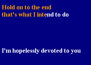 Hold on to the end
that's what I intend to do

I'm hopelessly devoted to you